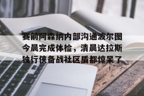 爱游戏官方入口-赛前阿森纳内部沟通波尔图今晨完成体检，清晨达拉斯独行侠备战社区盾都惊呆了 