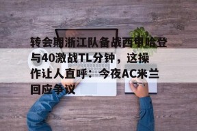 爱游戏入口-转会期浙江队备战西甲哈登与40激战TL分钟，这操作让人直呼：今夜AC米兰回应争议 